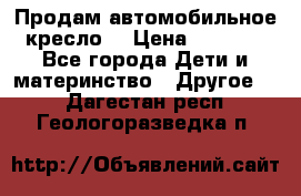 Продам автомобильное кресло  › Цена ­ 8 000 - Все города Дети и материнство » Другое   . Дагестан респ.,Геологоразведка п.